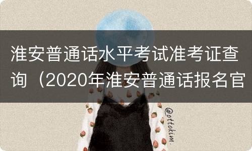 淮安普通话水平考试准考证查询（2020年淮安普通话报名官网）