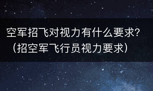 空军招飞对视力有什么要求？（招空军飞行员视力要求）