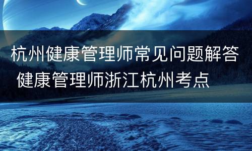 杭州健康管理师常见问题解答 健康管理师浙江杭州考点