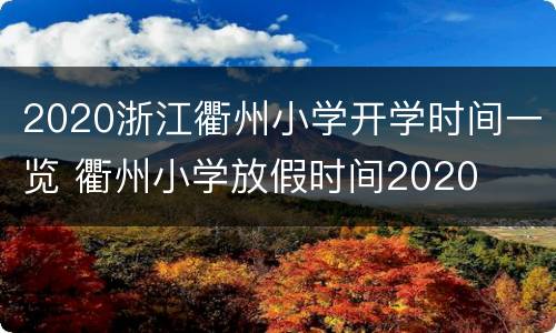 2020浙江衢州小学开学时间一览 衢州小学放假时间2020