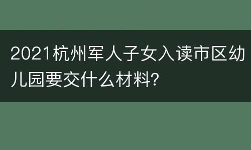 2021杭州军人子女入读市区幼儿园要交什么材料？