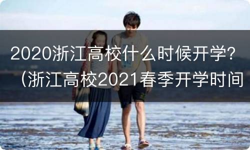 2020浙江高校什么时候开学？（浙江高校2021春季开学时间）