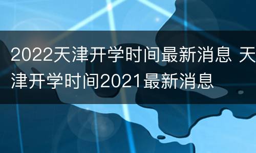 2022天津开学时间最新消息 天津开学时间2021最新消息