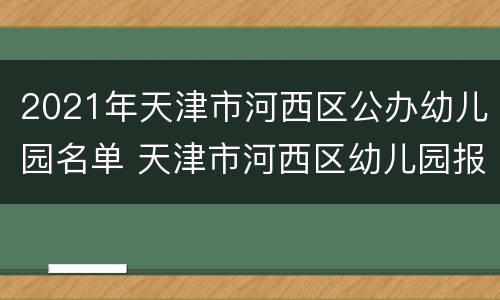 2021年天津市河西区公办幼儿园名单 天津市河西区幼儿园报名时间2021