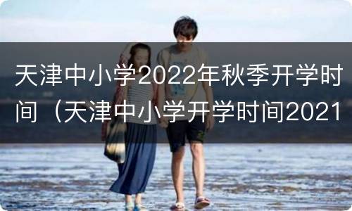 天津中小学2022年秋季开学时间（天津中小学开学时间2021秋季）