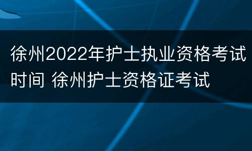 徐州2022年护士执业资格考试时间 徐州护士资格证考试