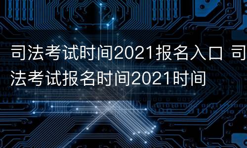 司法考试时间2021报名入口 司法考试报名时间2021时间