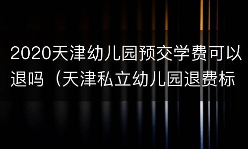 2020天津幼儿园预交学费可以退吗（天津私立幼儿园退费标准2020）