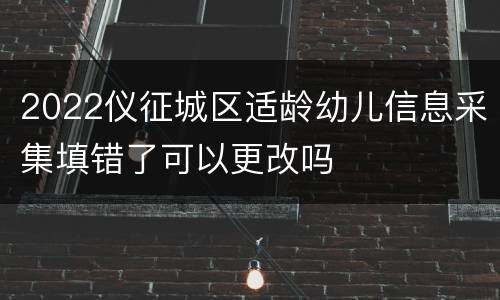 2022仪征城区适龄幼儿信息采集填错了可以更改吗