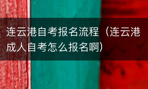 连云港自考报名流程（连云港成人自考怎么报名啊）