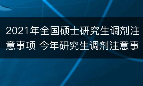 2021年全国硕士研究生调剂注意事项 今年研究生调剂注意事项