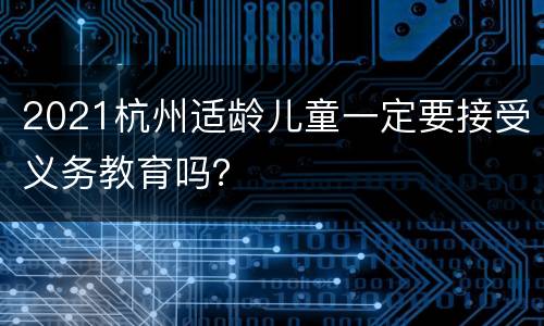 2021杭州适龄儿童一定要接受义务教育吗？