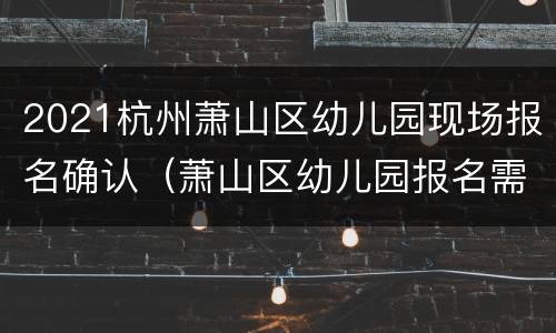 2021杭州萧山区幼儿园现场报名确认（萧山区幼儿园报名需要哪些资料）