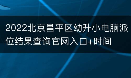 2022北京昌平区幼升小电脑派位结果查询官网入口+时间