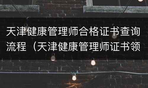 天津健康管理师合格证书查询流程（天津健康管理师证书领取时间地点）