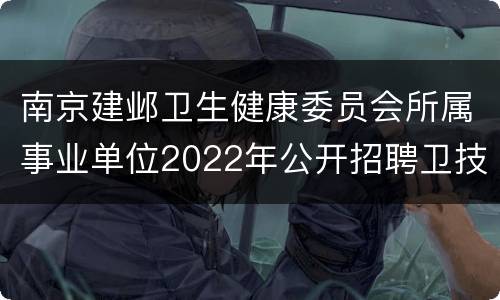 南京建邺卫生健康委员会所属事业单位2022年公开招聘卫技人员 共计45名