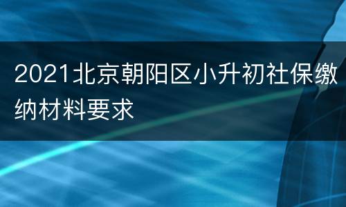 2021北京朝阳区小升初社保缴纳材料要求