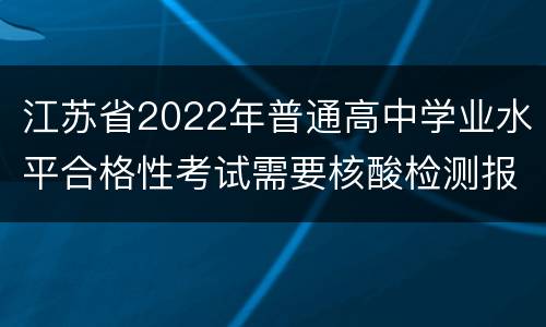 江苏省2022年普通高中学业水平合格性考试需要核酸检测报告吗