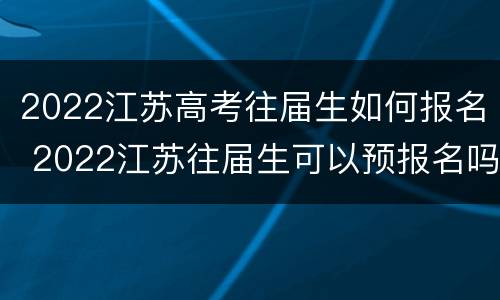 2022江苏高考往届生如何报名 2022江苏往届生可以预报名吗