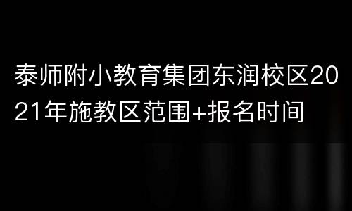 泰师附小教育集团东润校区2021年施教区范围+报名时间