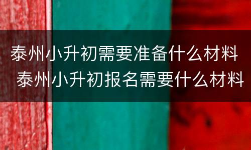 泰州小升初需要准备什么材料 泰州小升初报名需要什么材料