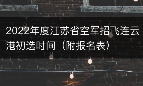 2022年度江苏省空军招飞连云港初选时间（附报名表）