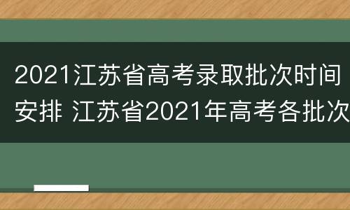 2021江苏省高考录取批次时间安排 江苏省2021年高考各批次录取时间