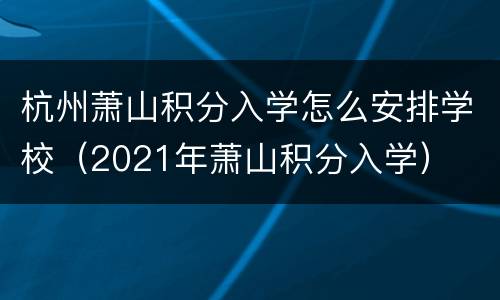 杭州萧山积分入学怎么安排学校（2021年萧山积分入学）