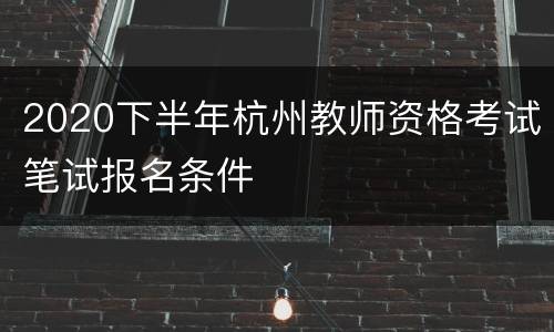 2020下半年杭州教师资格考试笔试报名条件