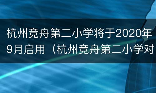 杭州竞舟第二小学将于2020年9月启用（杭州竞舟第二小学对应小区）