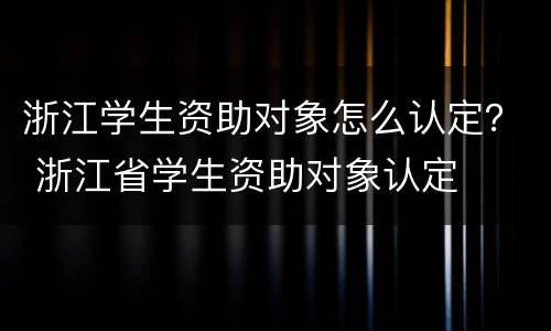 浙江学生资助对象怎么认定？ 浙江省学生资助对象认定