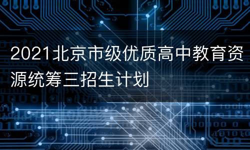 2021北京市级优质高中教育资源统筹三招生计划