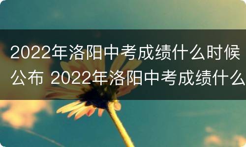 2022年洛阳中考成绩什么时候公布 2022年洛阳中考成绩什么时候公布啊