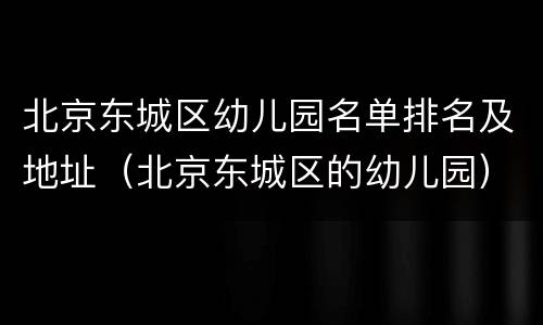 北京东城区幼儿园名单排名及地址（北京东城区的幼儿园）