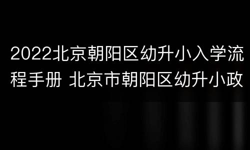 2022北京朝阳区幼升小入学流程手册 北京市朝阳区幼升小政策2021