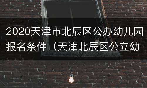 2020天津市北辰区公办幼儿园报名条件（天津北辰区公立幼儿园报名条件）