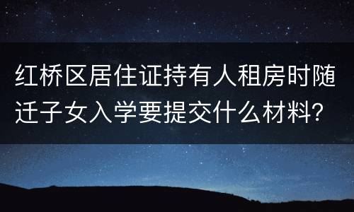 红桥区居住证持有人租房时随迁子女入学要提交什么材料？