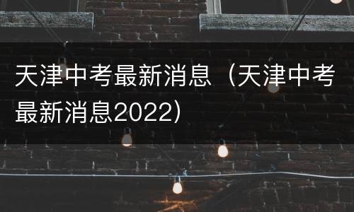 天津中考最新消息（天津中考最新消息2022）