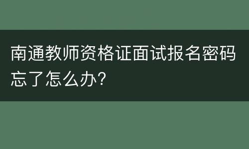 南通教师资格证面试报名密码忘了怎么办?