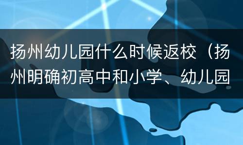 扬州幼儿园什么时候返校（扬州明确初高中和小学、幼儿园返校时间）