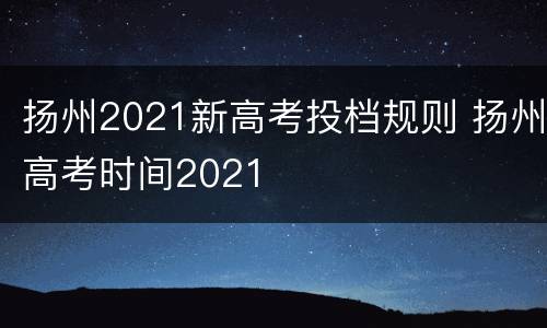 扬州2021新高考投档规则 扬州高考时间2021