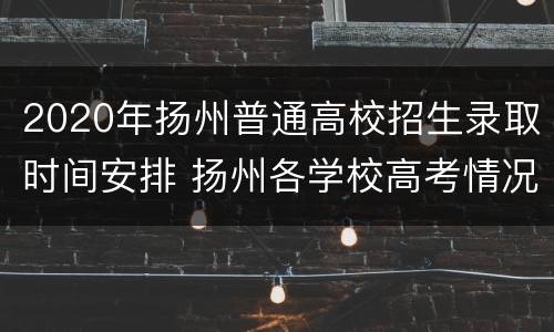 2020年扬州普通高校招生录取时间安排 扬州各学校高考情况