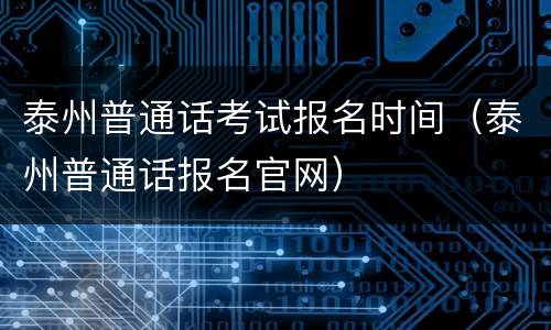 泰州普通话考试报名时间（泰州普通话报名官网）