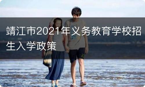 靖江市2021年义务教育学校招生入学政策