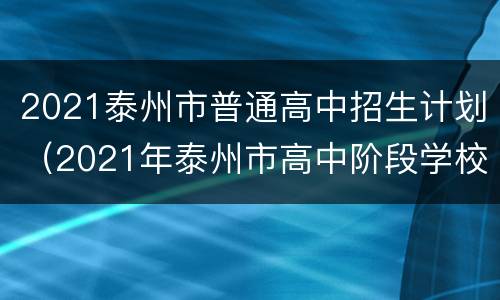 2021泰州市普通高中招生计划（2021年泰州市高中阶段学校招生工作意见）