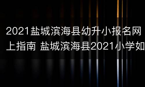 2021盐城滨海县幼升小报名网上指南 盐城滨海县2021小学如何报名