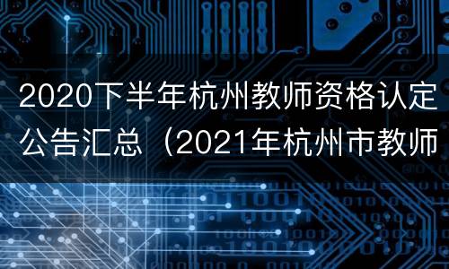 2020下半年杭州教师资格认定公告汇总（2021年杭州市教师资格认定公告）