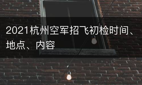 2021杭州空军招飞初检时间、地点、内容