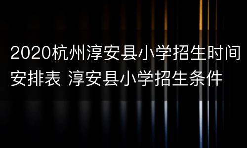 2020杭州淳安县小学招生时间安排表 淳安县小学招生条件