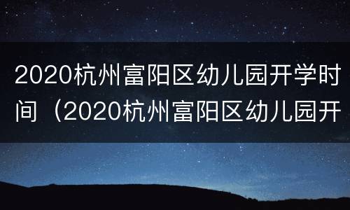 2020杭州富阳区幼儿园开学时间（2020杭州富阳区幼儿园开学时间最新消息）